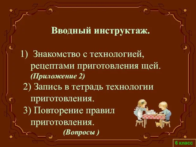 6 класс Вводный инструктаж. Знакомство с технологией, рецептами приготовления щей. (Приложение 2)