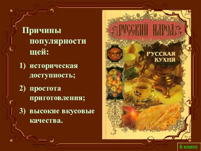 6 класс Причины популярности щей: историческая доступность; простота приготовления; высокие вкусовые качества.