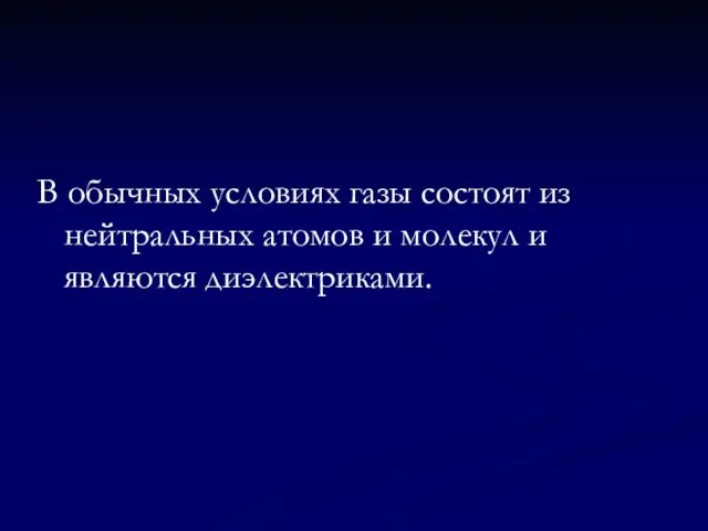 В обычных условиях газы состоят из нейтральных атомов и молекул и являются диэлектриками.