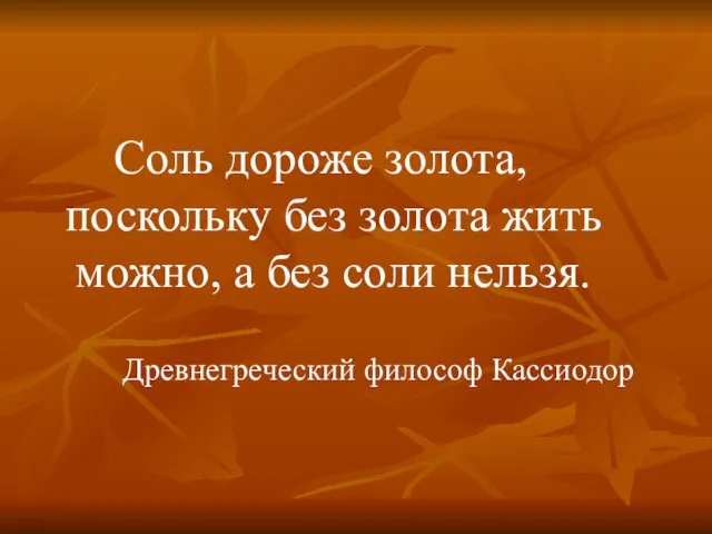 Соль дороже золота, поскольку без золота жить можно, а без соли нельзя. Древнегреческий философ Кассиодор