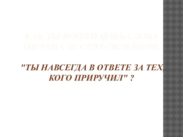 КАК ТЫ ПОНИМАЕШЬ СЛОВА АНТУАНА ДЕ СЕНТ-ЭКЗЮПЕРИ : "ТЫ НАВСЕГДА В ОТВЕТЕ