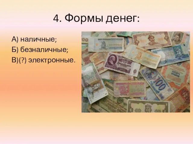 4. Формы денег: А) наличные; Б) безналичные; В)(?) электронные.