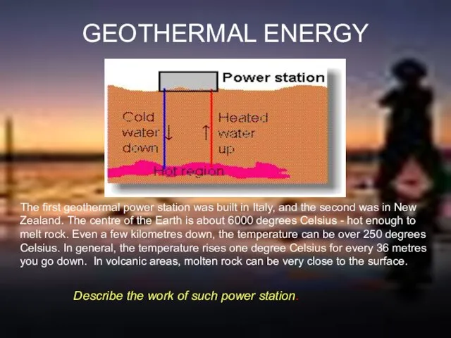 GEOTHERMAL ENERGY The first geothermal power station was built in Italy, and
