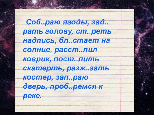 Соб..раю ягоды, зад..рать голову, ст..реть надпись, бл..стает на солнце, расст..лил коврик, пост..лить