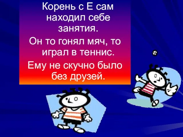 Корень с Е сам находил себе занятия. Он то гонял мяч, то