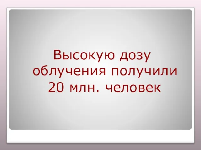 Высокую дозу облучения получили 20 млн. человек