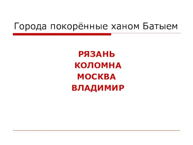 Города покорённые ханом Батыем РЯЗАНЬ КОЛОМНА МОСКВА ВЛАДИМИР