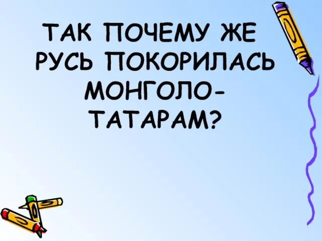 ТАК ПОЧЕМУ ЖЕ РУСЬ ПОКОРИЛАСЬ МОНГОЛО-ТАТАРАМ?