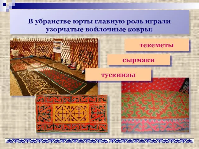 В убранстве юрты главную роль играли узорчатые войлочные ковры: текеметы сырмаки тускиизы