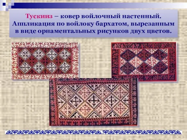 Тускииз – ковер войлочный настенный. Аппликация по войлоку бархатом, вырезанным в виде орнаментальных рисунков двух цветов.
