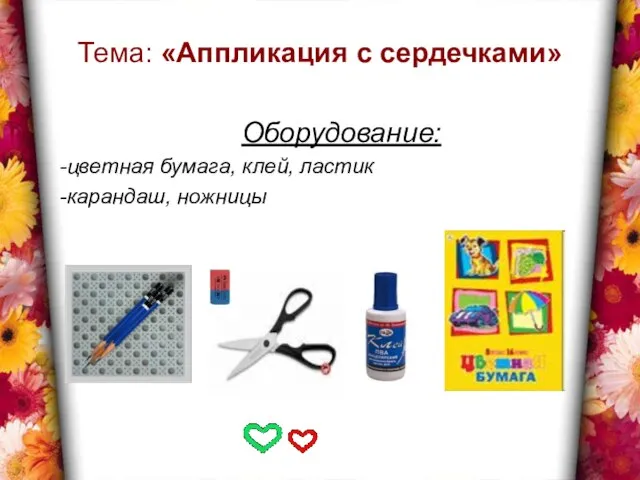 Тема: «Аппликация с сердечками» Оборудование: -цветная бумага, клей, ластик -карандаш, ножницы