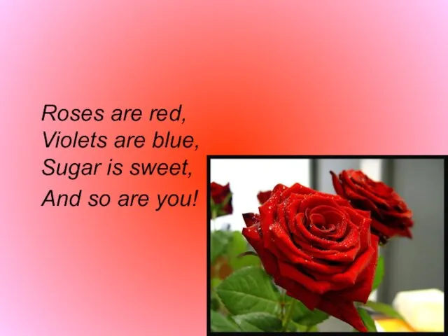 Roses are red, Violets are blue, Sugar is sweet, And so are you!