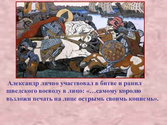 Александр лично участвовал в битве и ранил шведского воеводу в лицо: «…самому