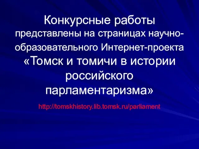 Конкурсные работы представлены на страницах научно-образовательного Интернет-проекта «Томск и томичи в истории российского парламентаризма» http://tomskhistory.lib.tomsk.ru/parliament