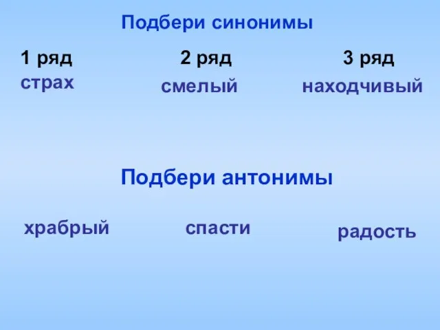 Подбери синонимы 1 ряд 2 ряд 3 ряд находчивый страх смелый Подбери антонимы храбрый спасти радость