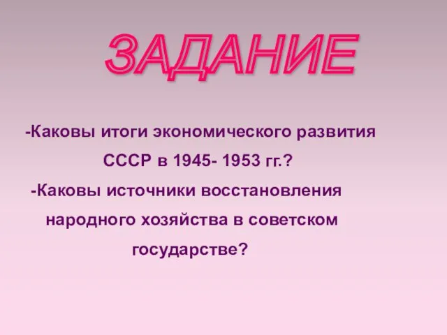 ЗАДАНИЕ Каковы итоги экономического развития СССР в 1945- 1953 гг.? -Каковы источники