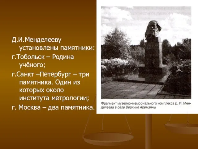 Д.И.Менделееву установлены памятники: г.Тобольск – Родина учёного; г.Санкт –Петербург – три памятника.