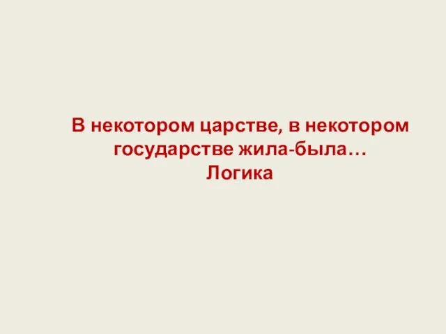 В некотором царстве, в некотором государстве жила-была… Логика