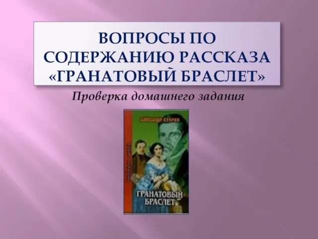 ВОПРОСЫ ПО СОДЕРЖАНИЮ РАССКАЗА «ГРАНАТОВЫЙ БРАСЛЕТ» Проверка домашнего задания