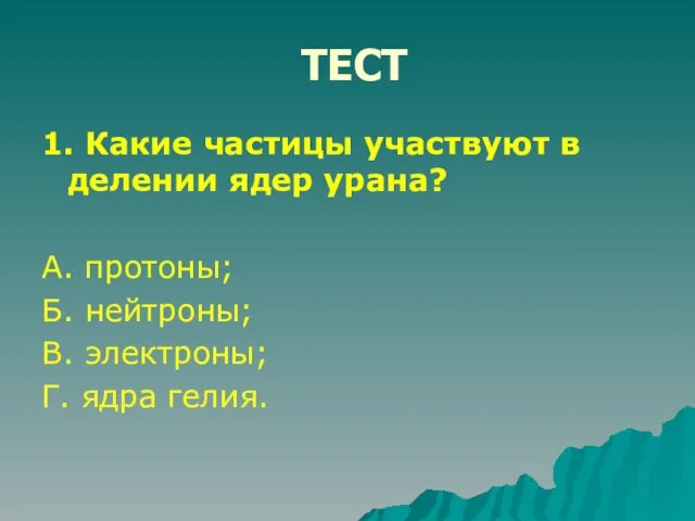 ТЕСТ 1. Какие частицы участвуют в делении ядер урана? А. протоны; Б.