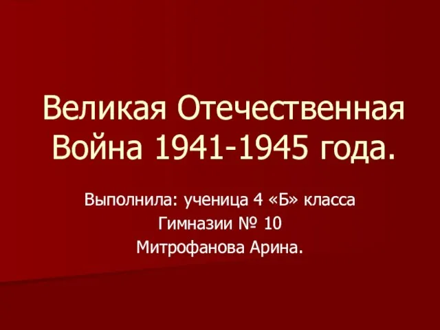 Великая Отечественная Война 1941-1945 года. Выполнила: ученица 4 «Б» класса Гимназии № 10 Митрофанова Арина.