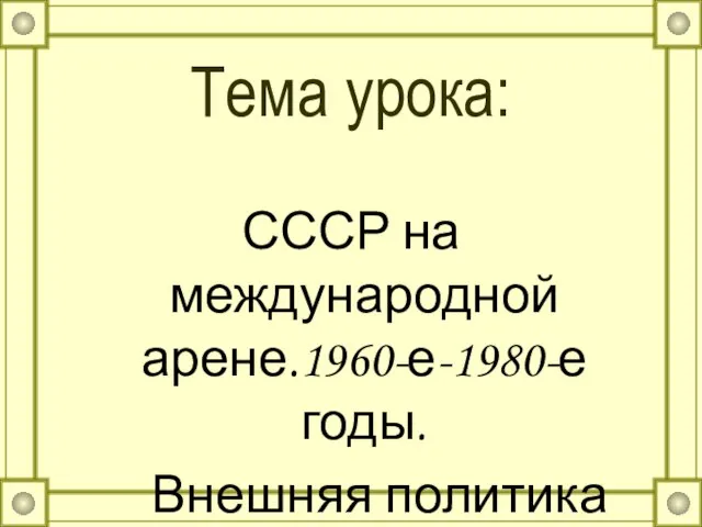 Тема урока: СССР на международной арене.1960-е-1980-е годы. Внешняя политика СССР.