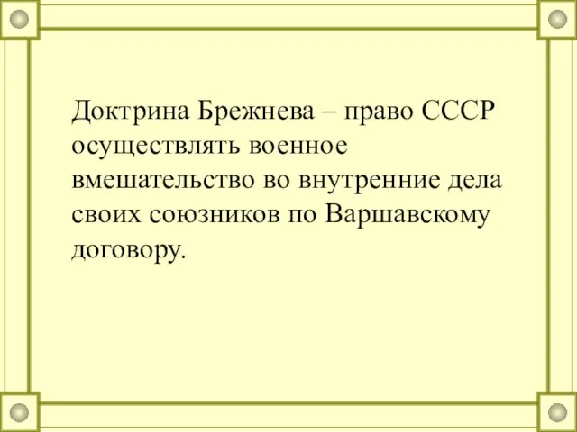 Доктрина Брежнева – право СССР осуществлять военное вмешательство во внутренние дела своих союзников по Варшавскому договору.