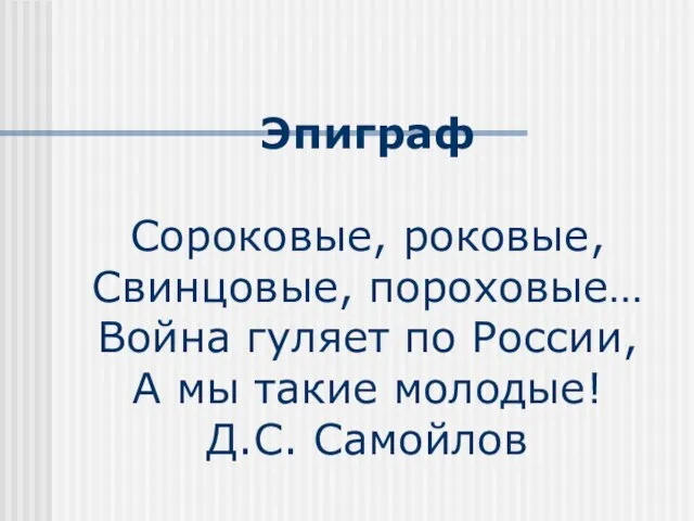 Эпиграф Сороковые, роковые, Свинцовые, пороховые… Война гуляет по России, А мы такие молодые! Д.С. Самойлов