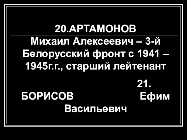 20.АРТАМОНОВ Михаил Алексеевич – 3-й Белорусский фронт с 1941 – 1945г.г., старший лейтенант 21.БОРИСОВ Ефим Васильевич