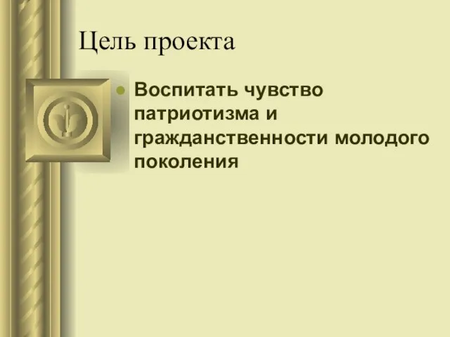 Цель проекта Воспитать чувство патриотизма и гражданственности молодого поколения