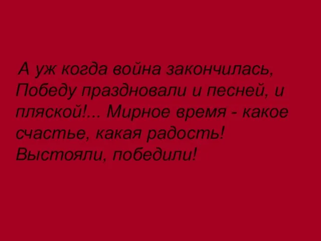 А уж когда война закончилась, Победу праздновали и песней, и пляской!... Мирное