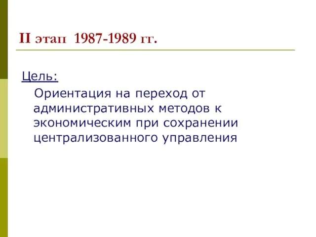 II этап 1987-1989 гг. Цель: Ориентация на переход от административных методов к