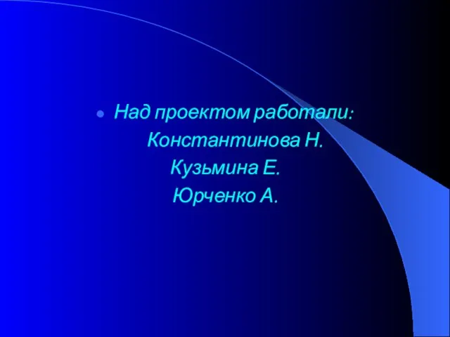 Над проектом работали: Константинова Н. Кузьмина Е. Юрченко А.