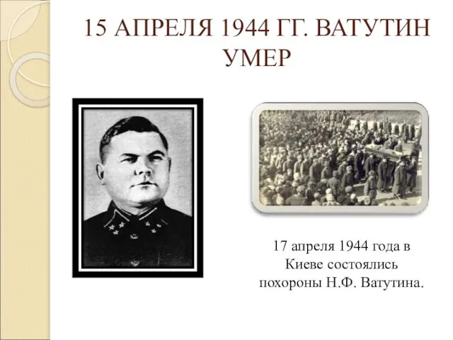 15 АПРЕЛЯ 1944 ГГ. ВАТУТИН УМЕР 17 апреля 1944 года в Киеве состоялись похороны Н.Ф. Ватутина.