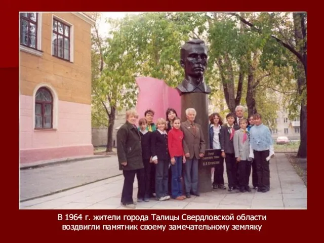 В 1964 г. жители города Талицы Свердловской области воздвигли памятник своему замечательному земляку
