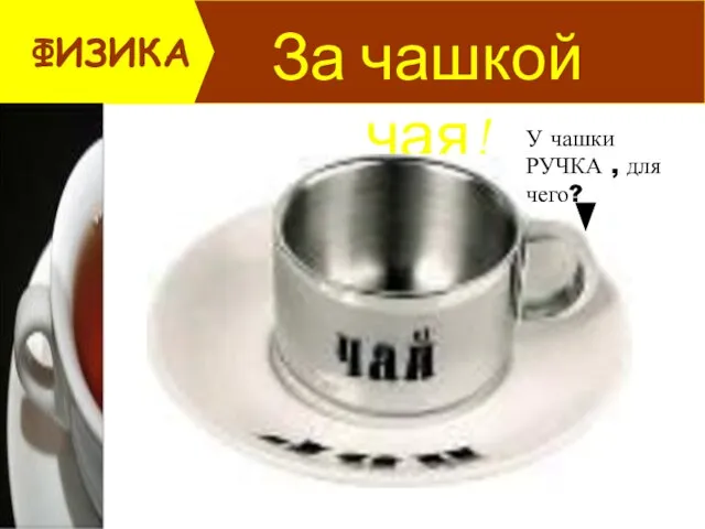 За чашкой чая! ФИЗИКА У чашки РУЧКА , для чего?