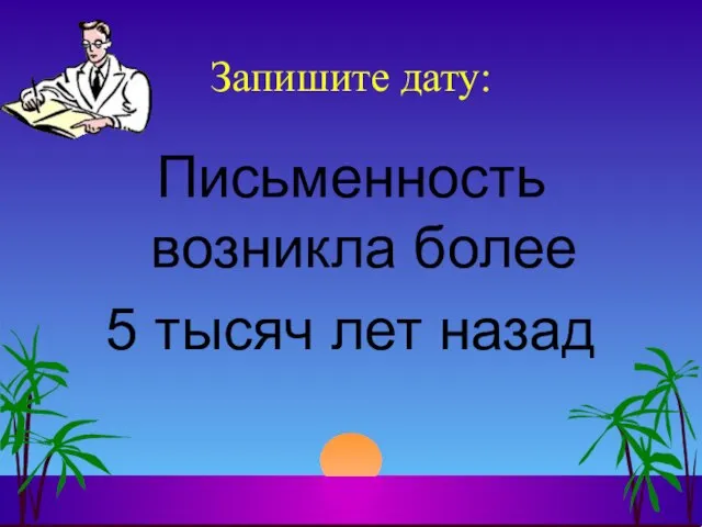 Запишите дату: Письменность возникла более 5 тысяч лет назад