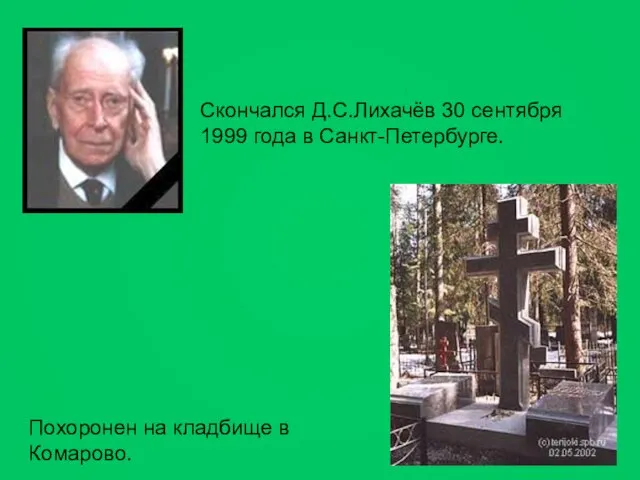 Скончался Д.С.Лихачёв 30 сентября 1999 года в Санкт-Петербурге. Похоронен на кладбище в Комарово.