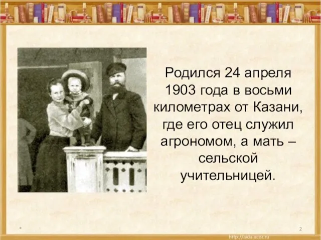 * Родился 24 апреля 1903 года в восьми километрах от Казани, где