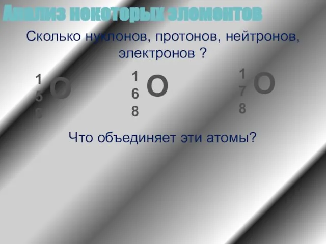 Анализ некоторых элементов Сколько нуклонов, протонов, нейтронов, электронов ? Что объединяет эти атомы?