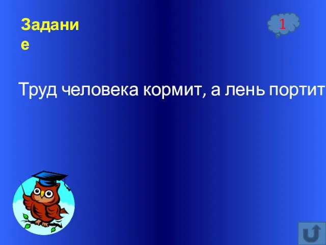 Задание 1 Труд человека кормит, а лень портит.