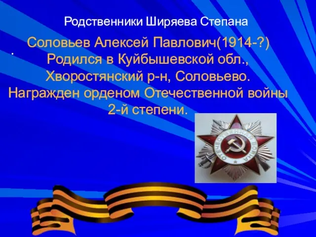 Родственники Ширяева Степана . Соловьев Алексей Павлович(1914-?) Родился в Куйбышевской обл., Хворостянский