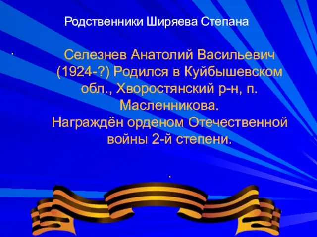 Родственники Ширяева Степана . Селезнев Анатолий Васильевич(1924-?) Родился в Куйбышевском обл., Хворостянский