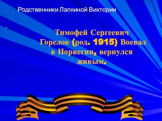 . Родственники Лапкиной Виктории Тимофей Сергеевич Горелов (род. 1915) Воевал в Норвегии, вернулся живым.