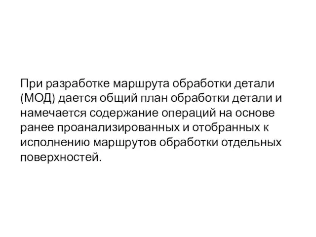 При разработке маршрута обработки детали (МОД) дается общий план обработки детали и