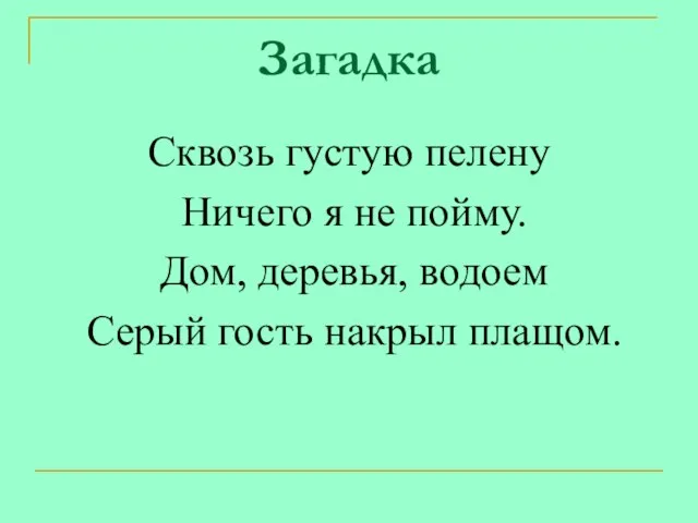 Загадка Сквозь густую пелену Ничего я не пойму. Дом, деревья, водоем Серый гость накрыл плащом.