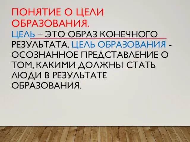 ПОНЯТИЕ О ЦЕЛИ ОБРАЗОВАНИЯ. ЦЕЛЬ – ЭТО ОБРАЗ КОНЕЧНОГО РЕЗУЛЬТАТА. ЦЕЛЬ ОБРАЗОВАНИЯ