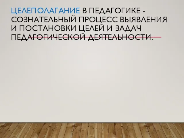 ЦЕЛЕПОЛАГАНИЕ В ПЕДАГОГИКЕ - СОЗНАТЕЛЬНЫЙ ПРОЦЕСС ВЫЯВЛЕНИЯ И ПОСТАНОВКИ ЦЕЛЕЙ И ЗАДАЧ ПЕДАГОГИЧЕСКОЙ ДЕЯТЕЛЬНОСТИ.