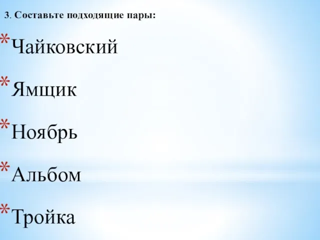 3. Составьте подходящие пары: Чайковский Ямщик Ноябрь Альбом Тройка Композитор Колокольчики Осень «Времена года» Звон