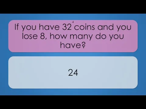 If you have 32 coins and you lose 8, how many do you have? 24 4